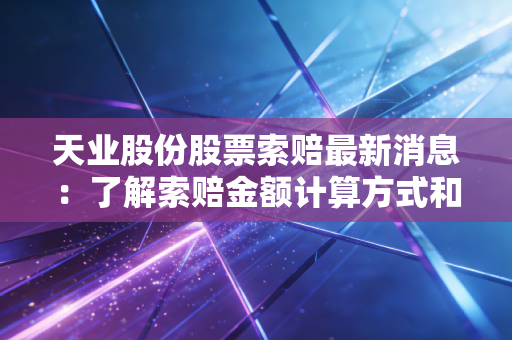 天业股份股票索赔最新消息:了解索赔金额计算方式和细节。