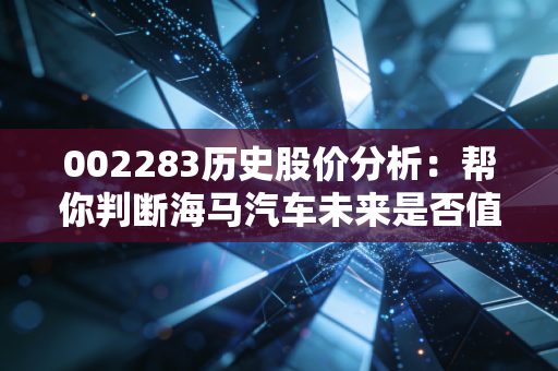 002283历史股价分析：帮你判断海马汽车未来是否值得投资