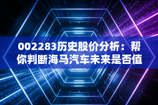 002283历史股价分析：帮你判断海马汽车未来是否值得投资