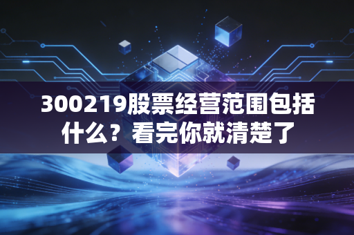 300219股票经营范围包括什么？看完你就清楚了