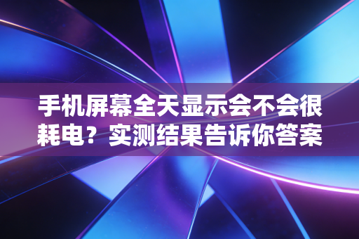 手机屏幕全天显示会不会很耗电？实测结果告诉你答案