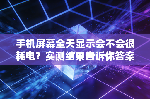 手机屏幕全天显示会不会很耗电?实测结果告诉你答案