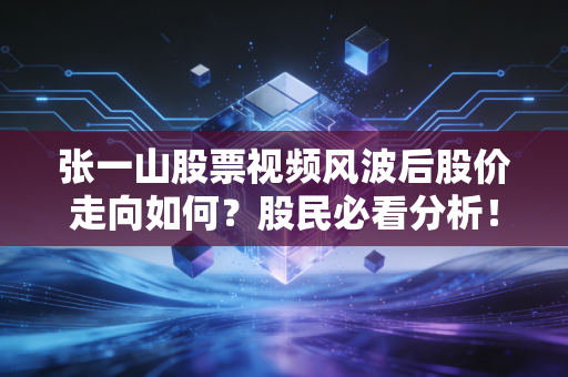 张一山股票视频风波后股价走向如何?股民必看分析!