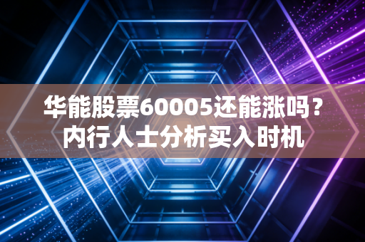 华能股票60005还能涨吗？内行人士分析买入时机