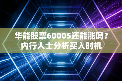 华能股票60005还能涨吗？内行人士分析买入时机