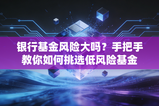 银行基金风险大吗？手把手教你如何挑选低风险基金