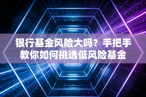 银行基金风险大吗？手把手教你如何挑选低风险基金