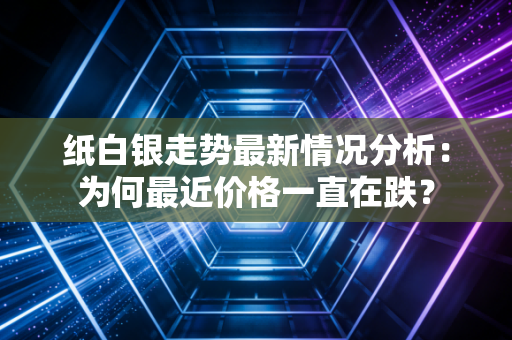 纸白银走势最新情况分析：为何最近价格一直在跌？