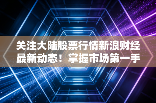 关注大陆股票行情新浪财经最新动态！掌握市场第一手信息！