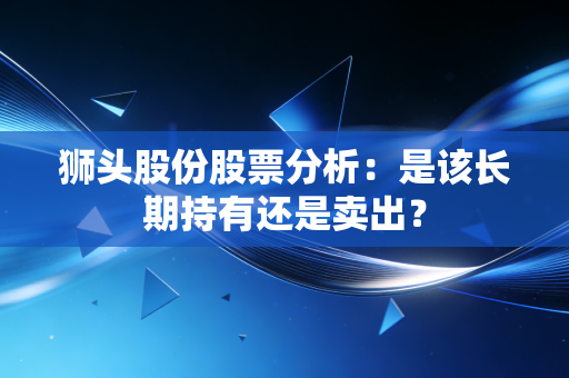 狮头股份股票分析：是该长期持有还是卖出？