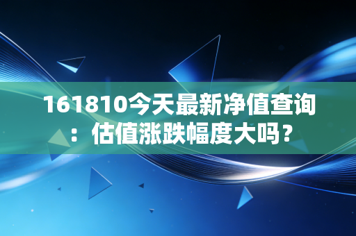161810今天最新净值查询：估值涨跌幅度大吗？