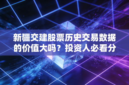 新疆交建股票历史交易数据的价值大吗？投资人必看分析！