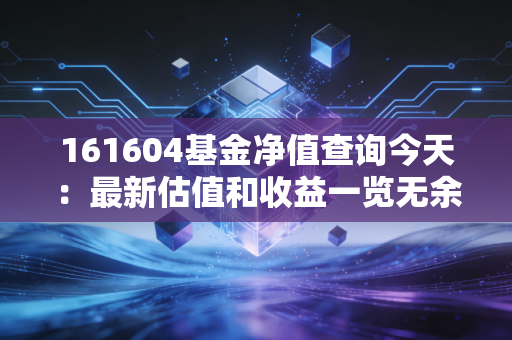161604基金净值查询今天：最新估值和收益一览无余