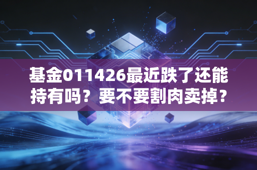 基金011426最近跌了还能持有吗？要不要割肉卖掉？