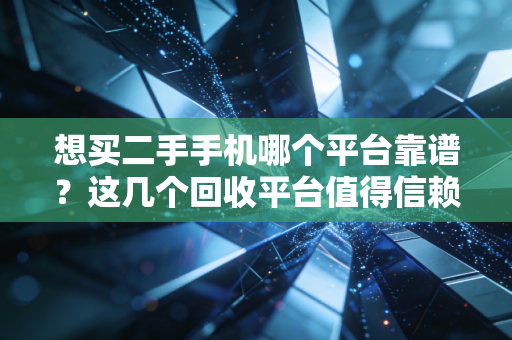 想买二手手机哪个平台靠谱？这几个回收平台值得信赖！