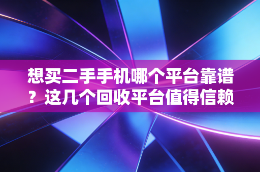 想买二手手机哪个平台靠谱？这几个回收平台值得信赖！