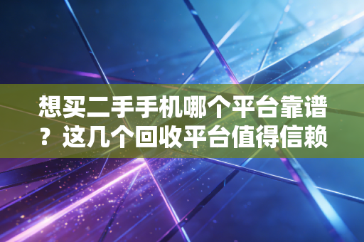 想买二手手机哪个平台靠谱？这几个回收平台值得信赖！