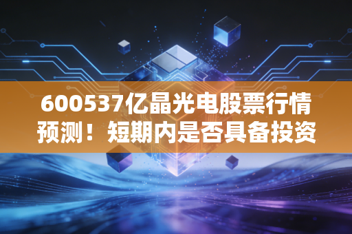 600537亿晶光电股票行情预测！短期内是否具备投资价值？