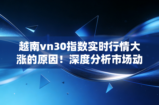 越南vn30指数实时行情大涨的原因！深度分析市场动向！