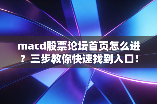 macd股票论坛首页怎么进？三步教你快速找到入口！