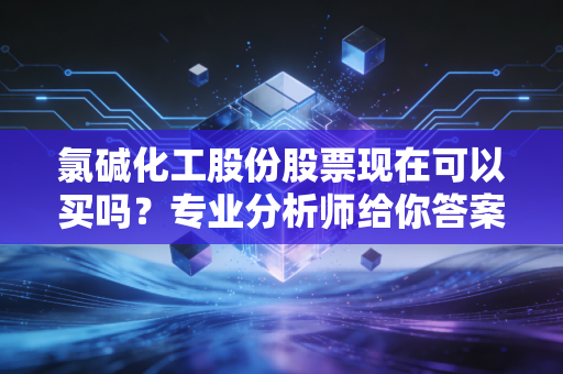 氯碱化工股份股票现在可以买吗？专业分析师给你答案！