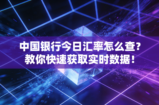 中国银行今日汇率怎么查？教你快速获取实时数据！