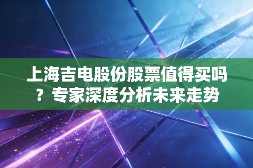 上海吉电股份股票值得买吗？专家深度分析未来走势