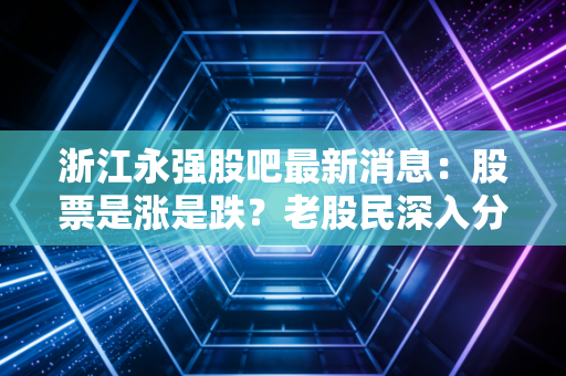 浙江永强股吧最新消息：股票是涨是跌？老股民深入分析