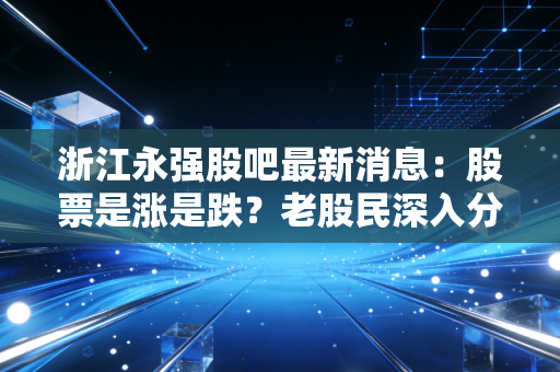 浙江永强股吧最新消息：股票是涨是跌？老股民深入分析