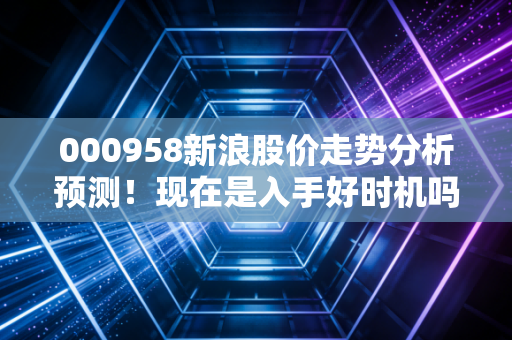 000958新浪股价走势分析预测!现在是入手好时机吗?