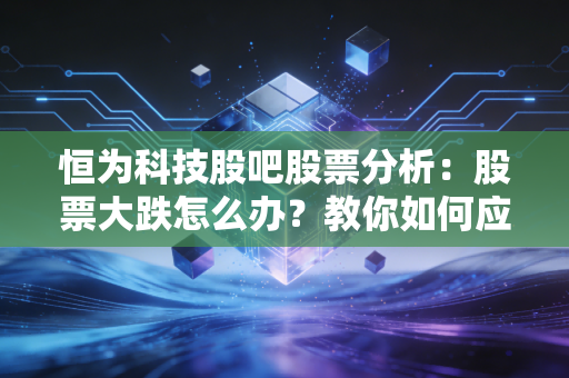 恒为科技股吧股票分析：股票大跌怎么办？教你如何应对！