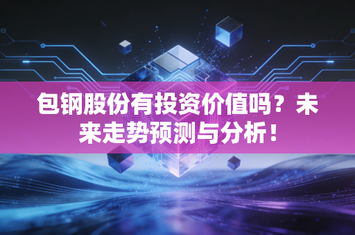 包钢股份有投资价值吗？未来走势预测与分析！