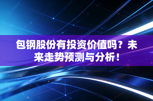 包钢股份有投资价值吗？未来走势预测与分析！