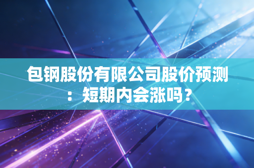包钢股份有限公司股价预测：短期内会涨吗？