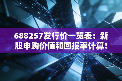 688257发行价一览表：新股申购价值和回报率计算！