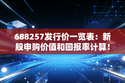 688257发行价一览表:新股申购价值和回报率计算!