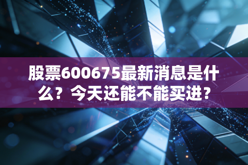 股票600675最新消息是什么？今天还能不能买进？