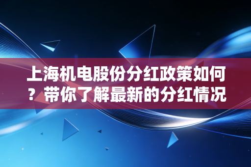 上海机电股份分红政策如何？带你了解最新的分红情况！