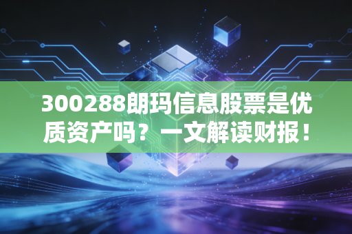 300288朗玛信息股票是优质资产吗？一文解读财报！