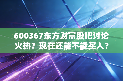 600367东方财富股吧讨论火热？现在还能不能买入？