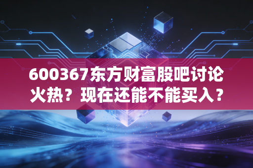 600367东方财富股吧讨论火热？现在还能不能买入？