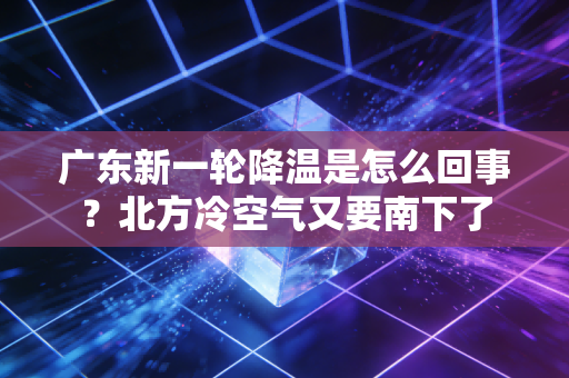 广东新一轮降温是怎么回事？北方冷空气又要南下了