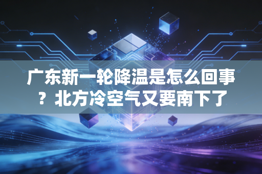 广东新一轮降温是怎么回事？北方冷空气又要南下了
