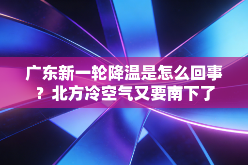 广东新一轮降温是怎么回事？北方冷空气又要南下了