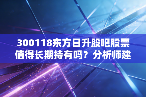 300118东方日升股吧股票值得长期持有吗？分析师建议！
