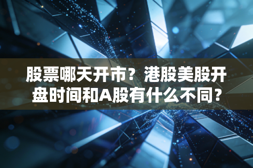 股票哪天开市？港股美股开盘时间和A股有什么不同？