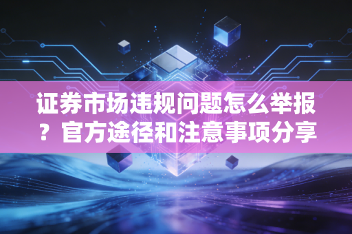 证券市场违规问题怎么举报？官方途径和注意事项分享