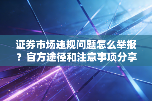 证券市场违规问题怎么举报？官方途径和注意事项分享