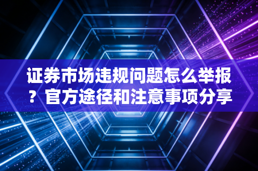 证券市场违规问题怎么举报？官方途径和注意事项分享