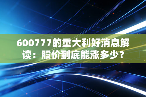 600777的重大利好消息解读：股价到底能涨多少？